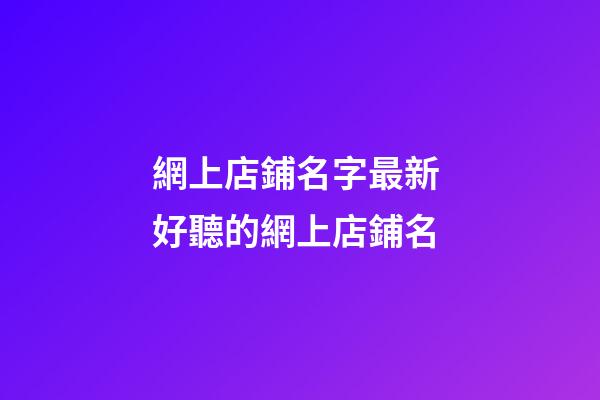 網上店鋪名字最新 好聽的網上店鋪名-第1張-店鋪起名-玄機派